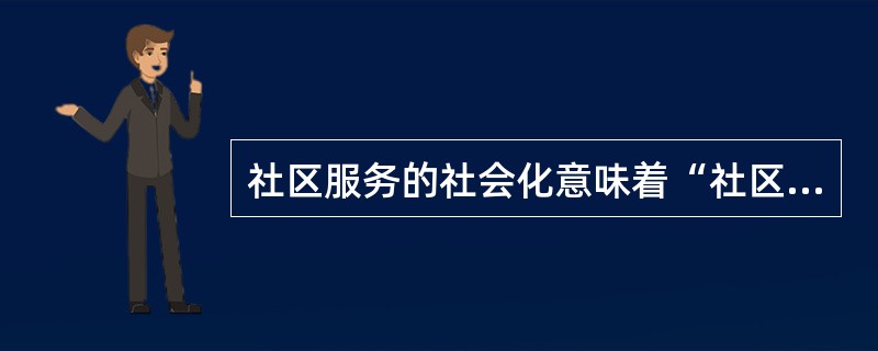 社区服务的社会化意味着“社区服务社会办”，它强调政府、社团、企事业单位、居民群众