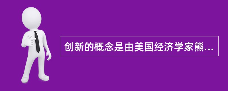 创新的概念是由美国经济学家熊彼特提出来的，它是指企业家对生产要素进行新的组合，它