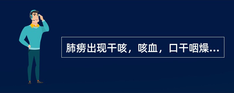 肺痨出现干咳，咳血，口干咽燥，潮热，盗汗，面色潮红。治疗宜（）