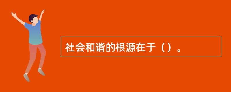 社会和谐的根源在于（）。