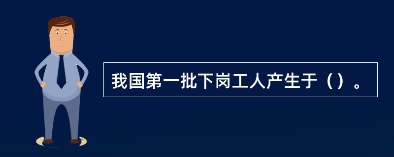 我国第一批下岗工人产生于（）。