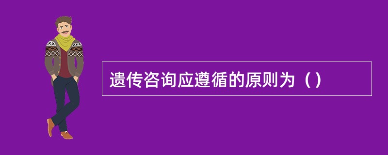 遗传咨询应遵循的原则为（）