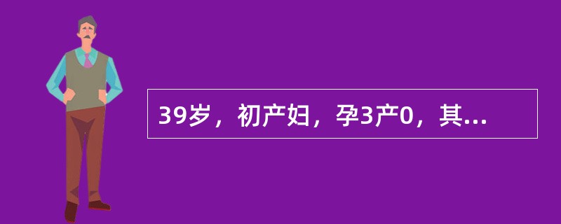 39岁，初产妇，孕3产0，其中2次为自然流产。现停经20周，自觉胎动7天。查体：