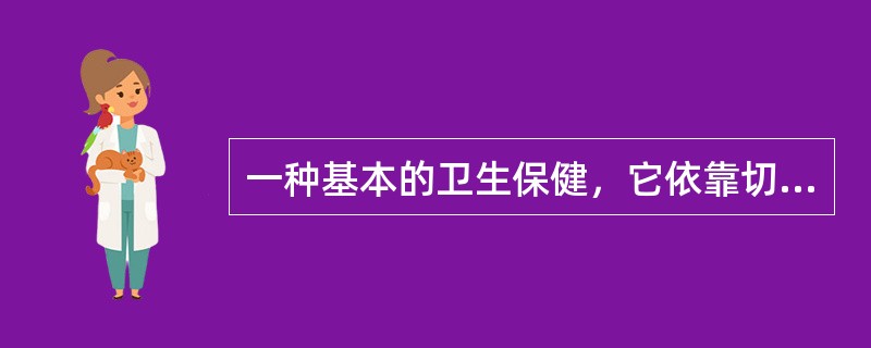 一种基本的卫生保健，它依靠切实可行、学术上可靠、又受社会欢迎的方法和技术，是社区