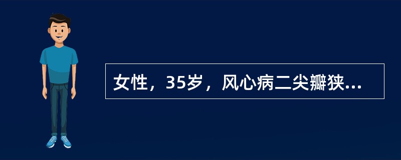 女性，35岁，风心病二尖瓣狭窄2年，近2周工作劳累，2天来活动时胸闷憋气较前加重
