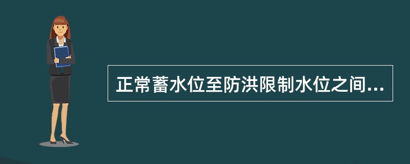 正常蓄水位至防洪限制水位之间汛期用于蓄洪、非汛期用于兴利的水库库容称为（）。