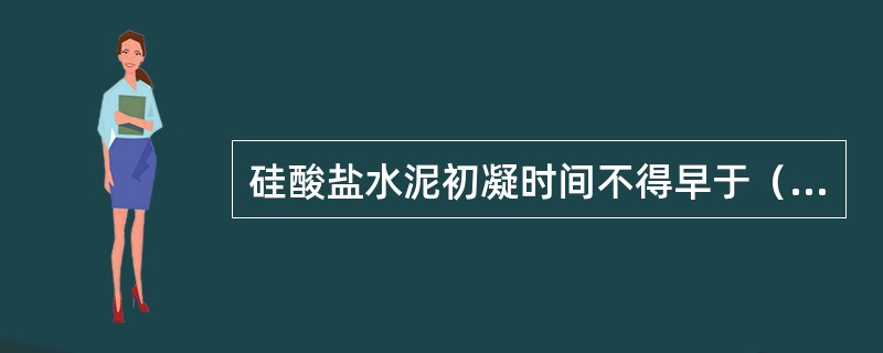 硅酸盐水泥初凝时间不得早于（）。