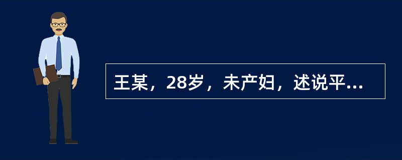 王某，28岁，未产妇，述说平素月经规律，28天一次，每次持续3～4天。其末次月经