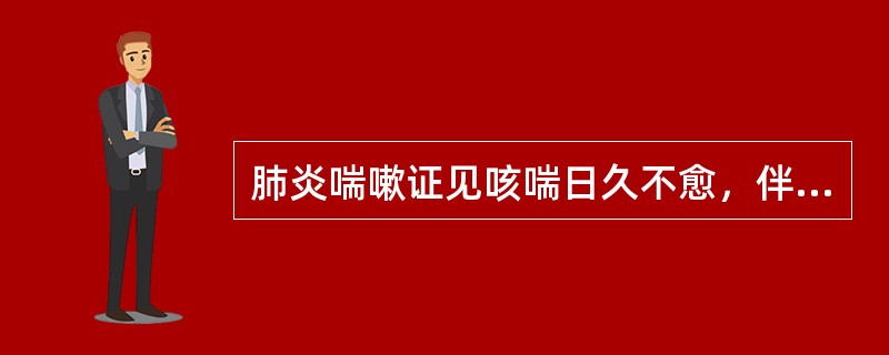 肺炎喘嗽证见咳喘日久不愈，伴有低热盗汗，手足心热，干咳少痰，面色潮红，口干便结。