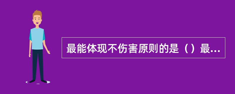 最能体现不伤害原则的是（）最能体现保护病人隐私准则的是（）最能体现知情同意准则的