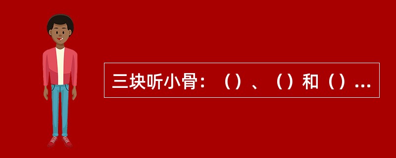 三块听小骨：（）、（）和（），并由肌肉相连组成听骨链。