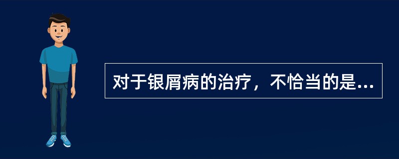 对于银屑病的治疗，不恰当的是（）。