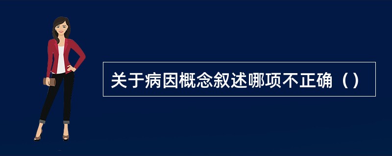 关于病因概念叙述哪项不正确（）