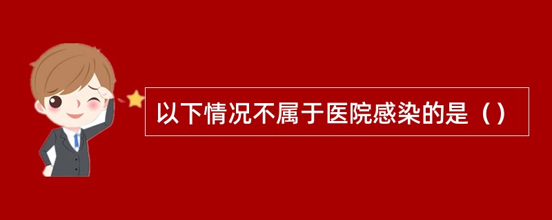 以下情况不属于医院感染的是（）