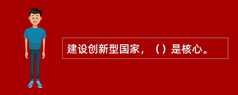 建设创新型国家，（）是核心。