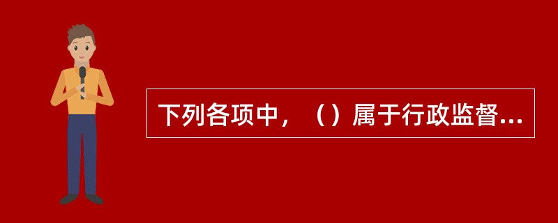 下列各项中，（）属于行政监督中的专门监督。