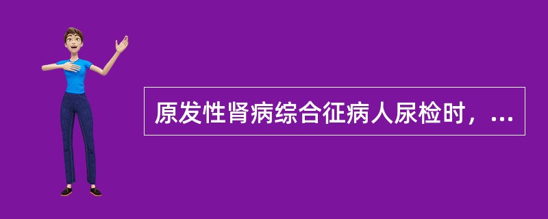 原发性肾病综合征病人尿检时，尿沉渣常见（）。