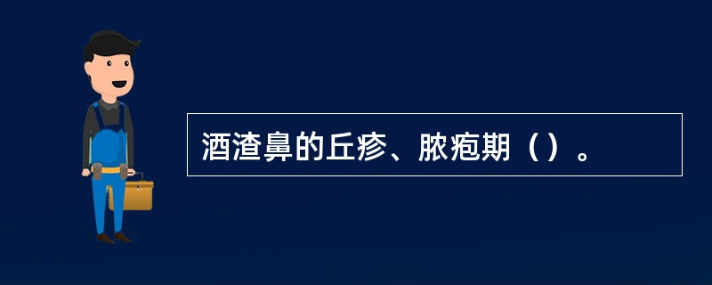 酒渣鼻的丘疹、脓疱期（）。