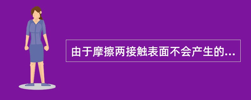 由于摩擦两接触表面不会产生的现象是（）。