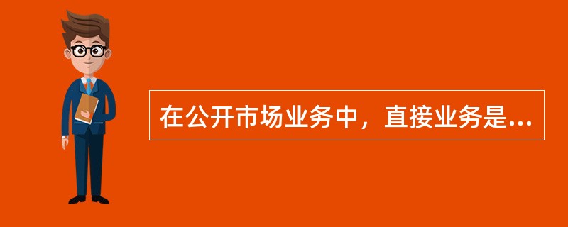 在公开市场业务中，直接业务是指（）。