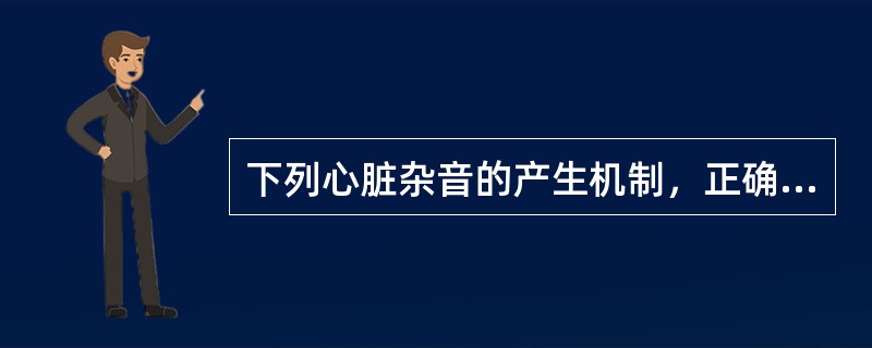 下列心脏杂音的产生机制，正确的是（）。