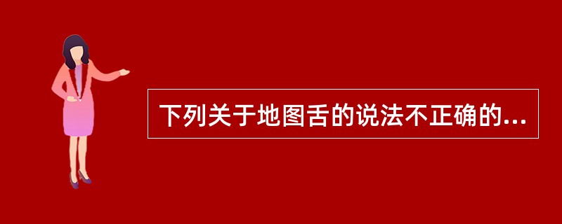 下列关于地图舌的说法不正确的是（）。