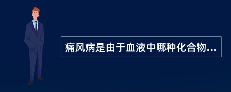 痛风病是由于血液中哪种化合物的浓度病理性增高引起的？（）