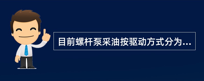 目前螺杆泵采油按驱动方式分为（）螺杆泵和封面驱动井下螺杆泵两种。