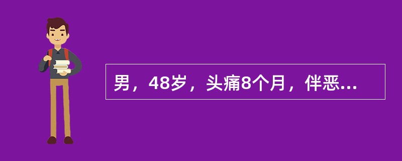 男，48岁，头痛8个月，伴恶心、呕吐、复视2周，且头痛进行性加重，查体：双眼底视