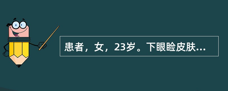 患者，女，23岁。下眼睑皮肤散在分布针尖大小皮色丘疹，表面光滑，境界清楚，互相不