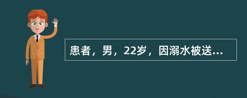 患者，男，22岁，因溺水被送到急诊室，查体：神志不清，口溢水，呼吸微弱，心率45