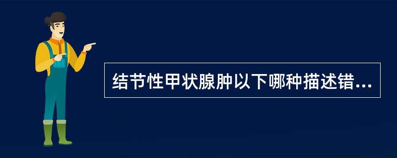 结节性甲状腺肿以下哪种描述错误（）。