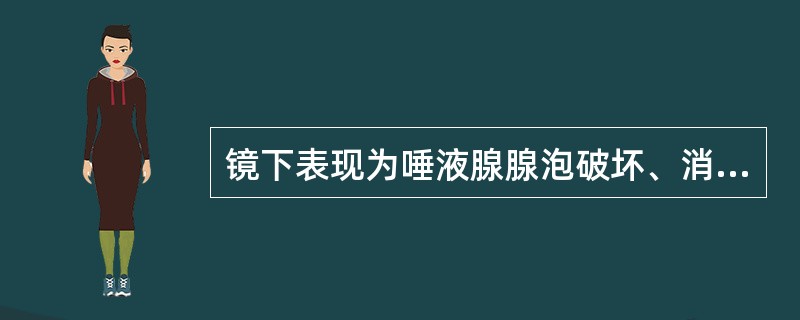 镜下表现为唾液腺腺泡破坏、消失，为密集的淋巴细胞所取代，导管上皮增生，形成上皮肌