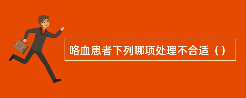 咯血患者下列哪项处理不合适（）