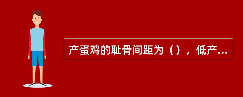 产蛋鸡的耻骨间距为（），低产鸡的耻骨间距为（）。