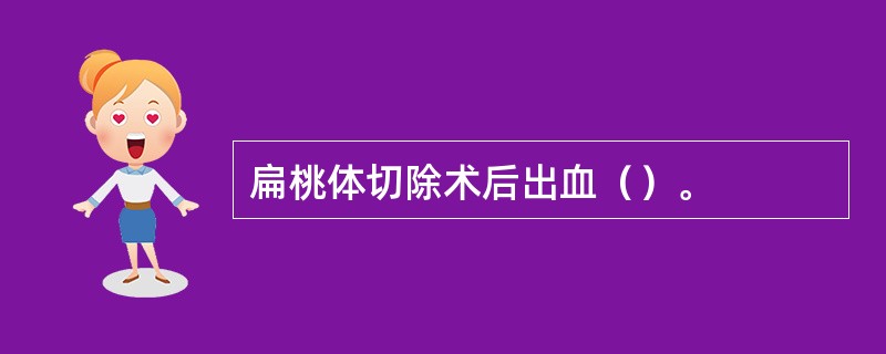 扁桃体切除术后出血（）。