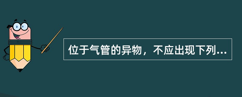 位于气管的异物，不应出现下列哪一项（）。