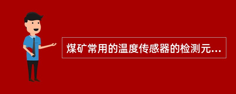 煤矿常用的温度传感器的检测元件为（）。