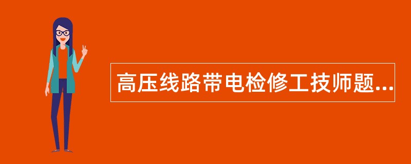 高压线路带电检修工技师题库 高压线路带电检修工技师题库
