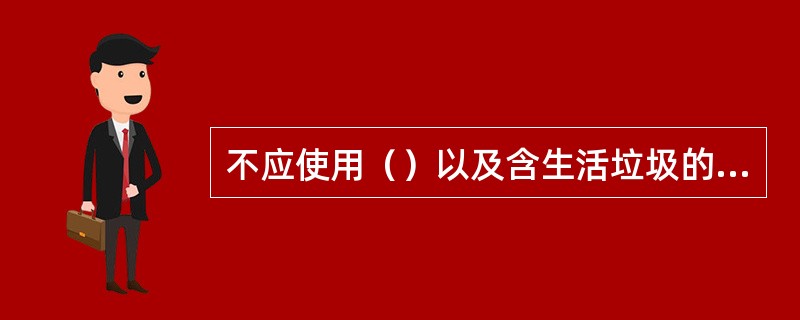 不应使用（）以及含生活垃圾的土做路基填料。