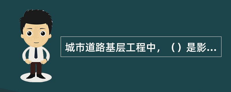 城市道路基层工程中，（）是影响路面使用性能和使用寿命的最关键因素。