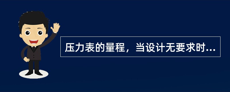 压力表的量程，当设计无要求时，应为工作压力的（）倍。