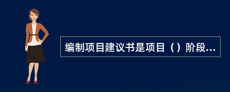 编制项目建议书是项目（）阶段的工作。