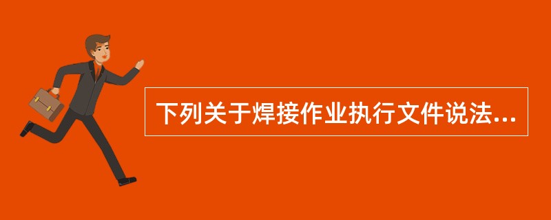 下列关于焊接作业执行文件说法正确的是（）。