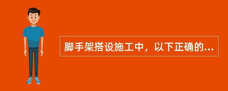 脚手架搭设施工中，以下正确的是（）。