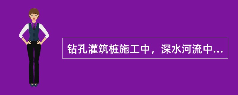 钻孔灌筑桩施工中，深水河流中必须搭设水上作业平台，作业平台应根据施工荷载、水深、