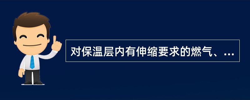 对保温层内有伸缩要求的燃气、热力管道，（）不得妨碍管道的自由伸缩且不得损坏管道的