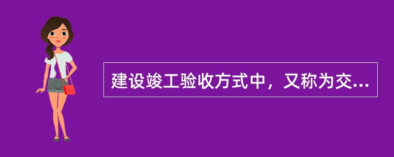 建设竣工验收方式中，又称为交工验收的是()。