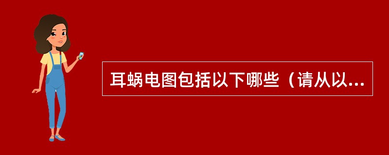 耳蜗电图包括以下哪些（请从以下5个备选答案中选出3个正确答案）（）。