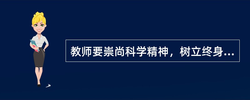 教师要崇尚科学精神，树立终身学习理念，拓宽知识视野，更新知识结构，潜心钻研业务，